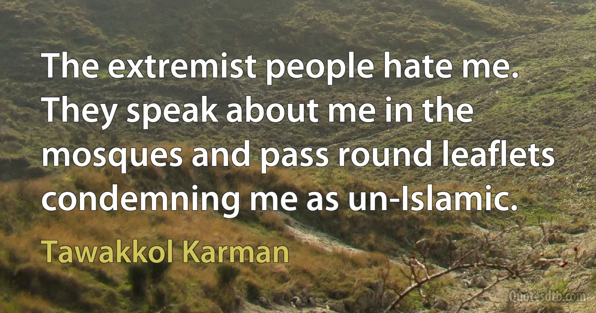 The extremist people hate me. They speak about me in the mosques and pass round leaflets condemning me as un-Islamic. (Tawakkol Karman)