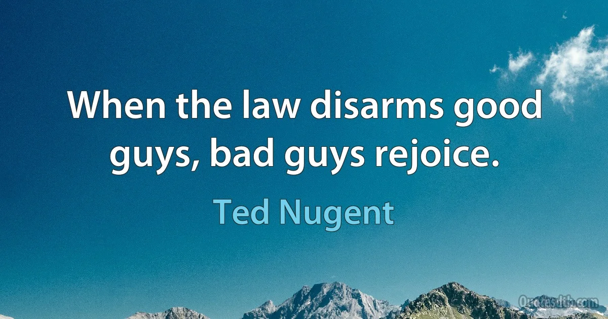 When the law disarms good guys, bad guys rejoice. (Ted Nugent)