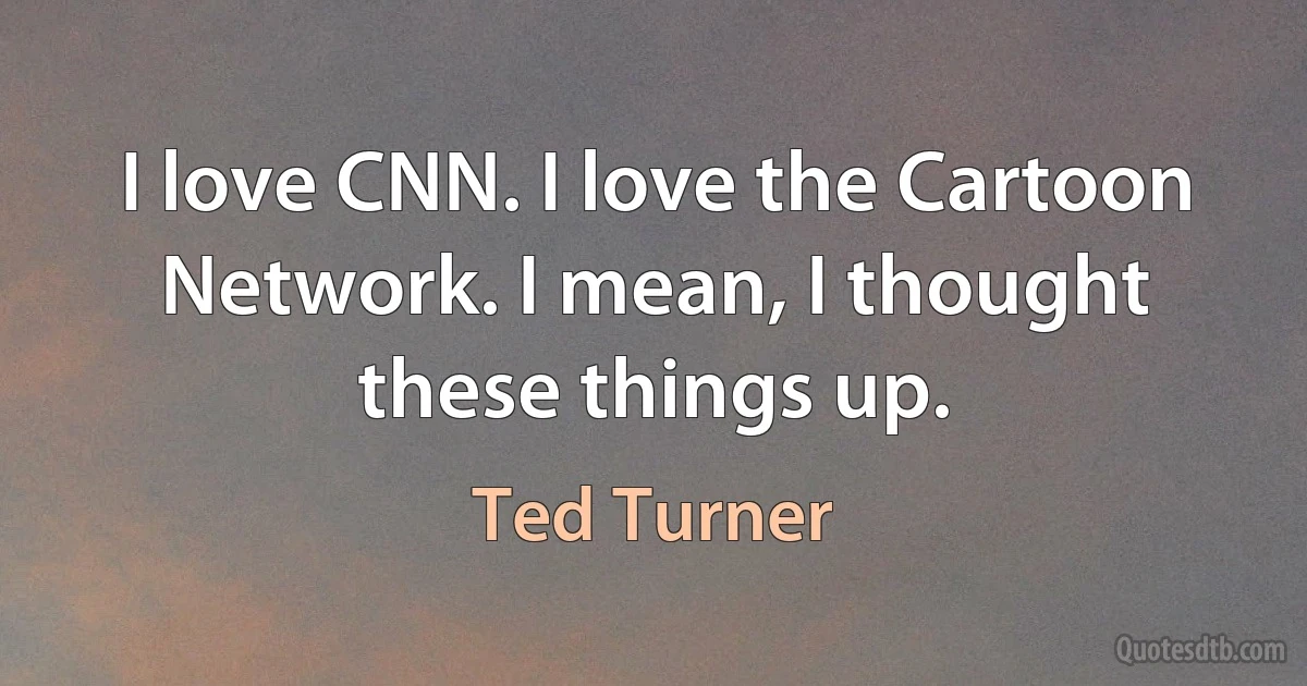 I love CNN. I love the Cartoon Network. I mean, I thought these things up. (Ted Turner)