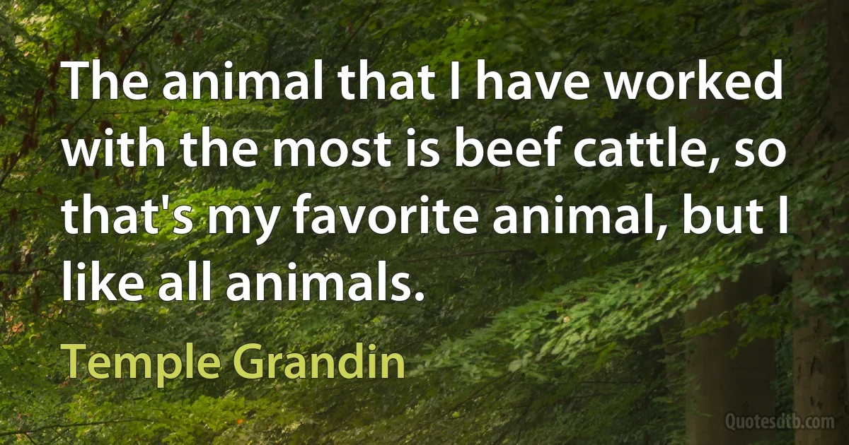 The animal that I have worked with the most is beef cattle, so that's my favorite animal, but I like all animals. (Temple Grandin)