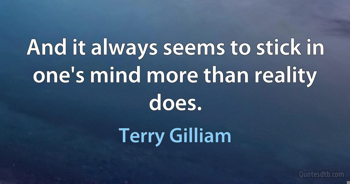 And it always seems to stick in one's mind more than reality does. (Terry Gilliam)