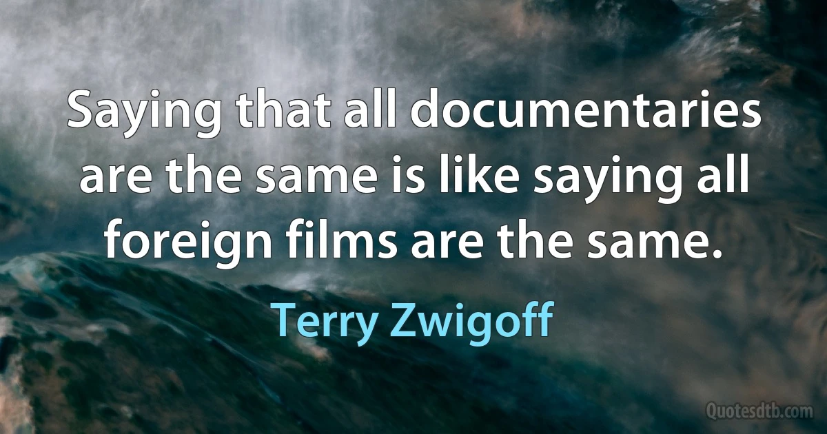 Saying that all documentaries are the same is like saying all foreign films are the same. (Terry Zwigoff)