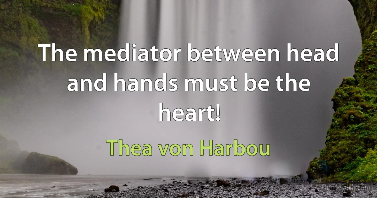 The mediator between head and hands must be the heart! (Thea von Harbou)