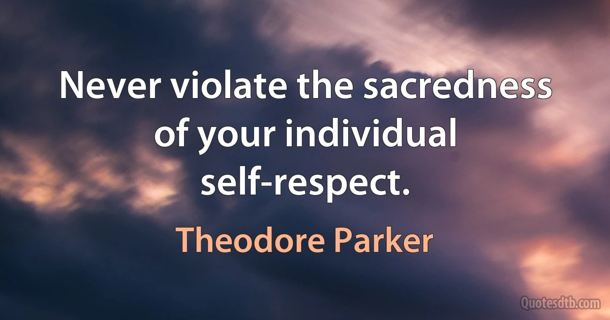 Never violate the sacredness of your individual self-respect. (Theodore Parker)