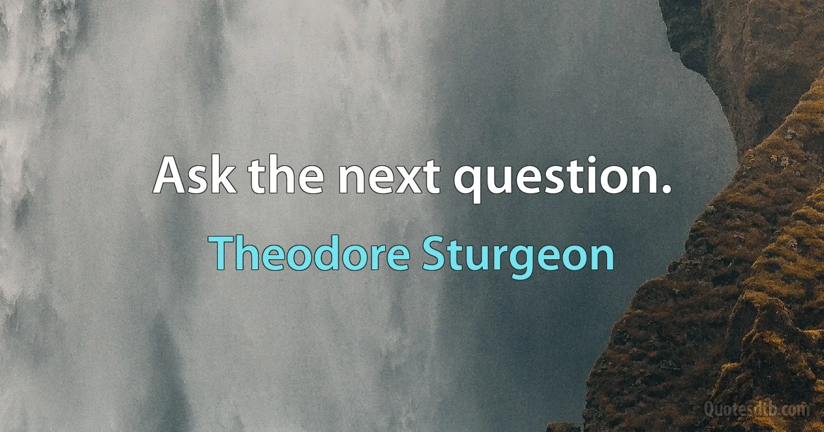 Ask the next question. (Theodore Sturgeon)