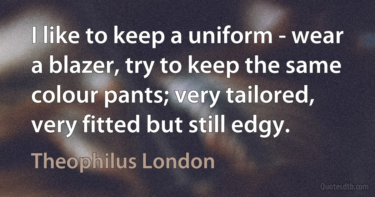 I like to keep a uniform - wear a blazer, try to keep the same colour pants; very tailored, very fitted but still edgy. (Theophilus London)