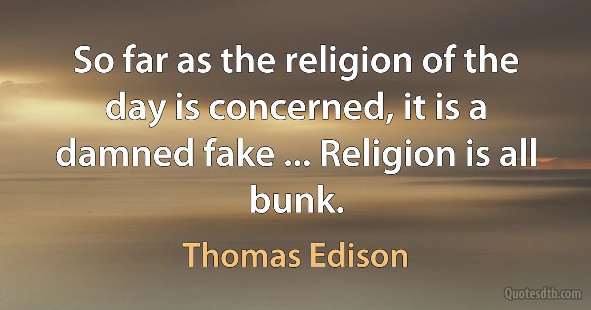 So far as the religion of the day is concerned, it is a damned fake ... Religion is all bunk. (Thomas Edison)