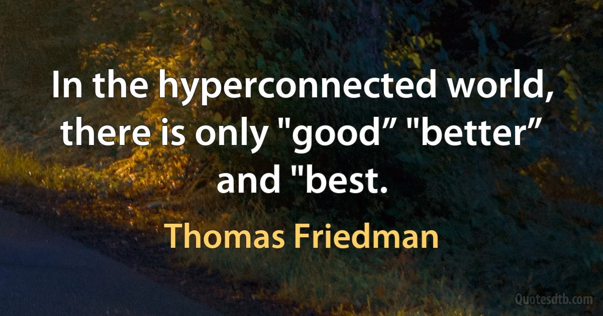 In the hyperconnected world, there is only "good” "better” and "best. (Thomas Friedman)