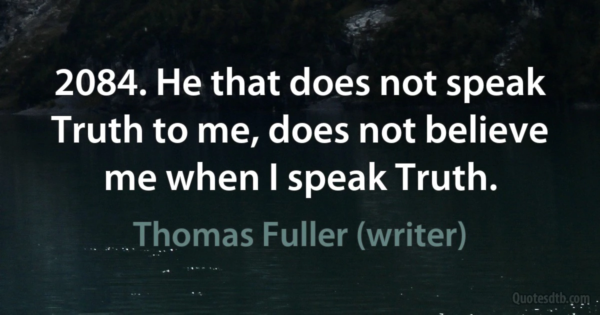 2084. He that does not speak Truth to me, does not believe me when I speak Truth. (Thomas Fuller (writer))