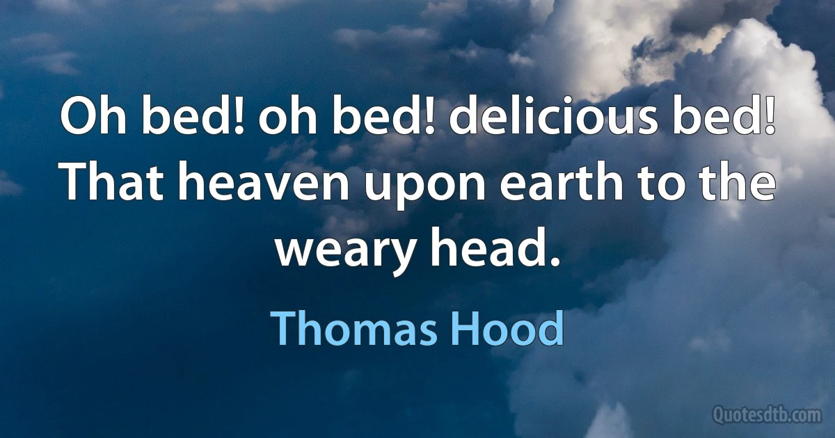 Oh bed! oh bed! delicious bed!
That heaven upon earth to the weary head. (Thomas Hood)