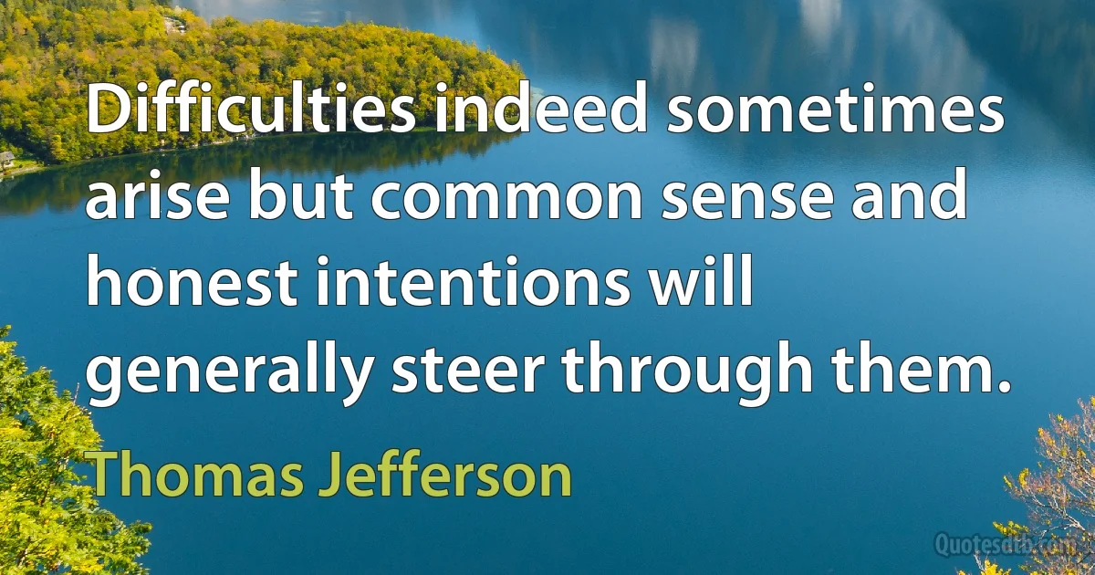 Difficulties indeed sometimes arise but common sense and honest intentions will generally steer through them. (Thomas Jefferson)