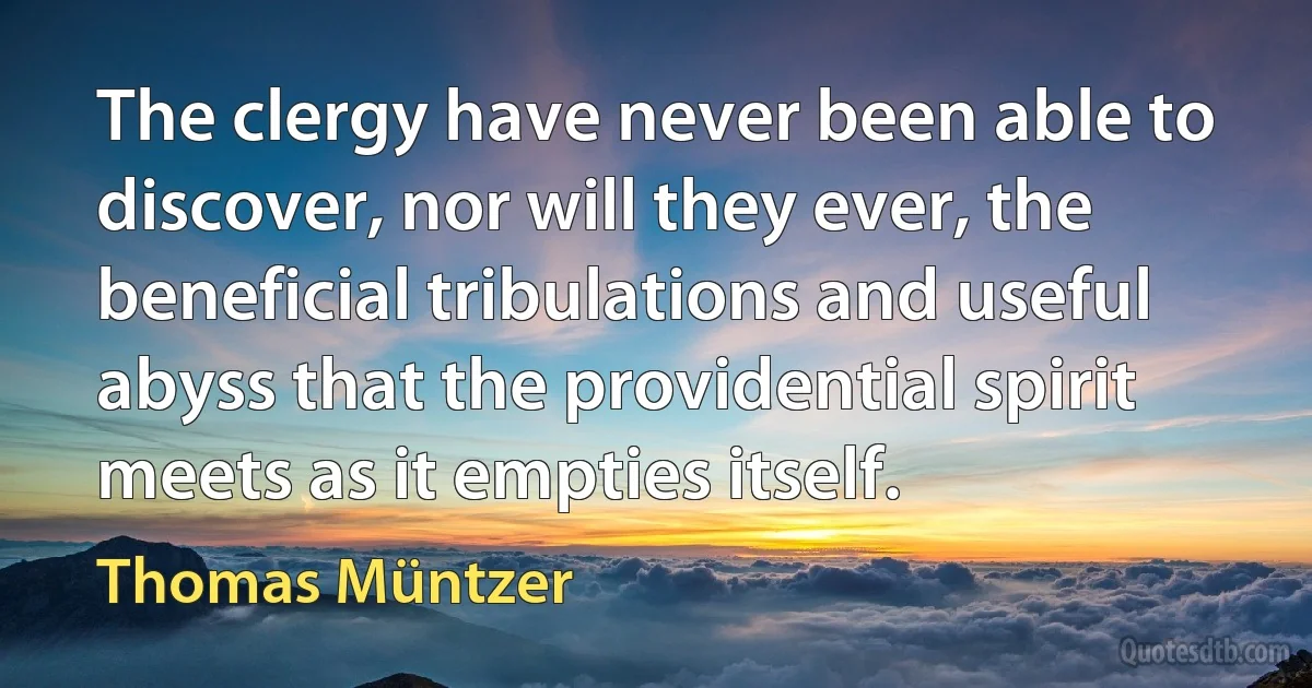 The clergy have never been able to discover, nor will they ever, the beneficial tribulations and useful abyss that the providential spirit meets as it empties itself. (Thomas Müntzer)