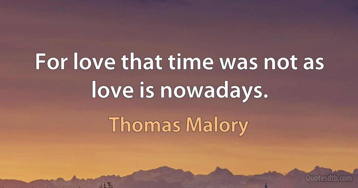 For love that time was not as love is nowadays. (Thomas Malory)