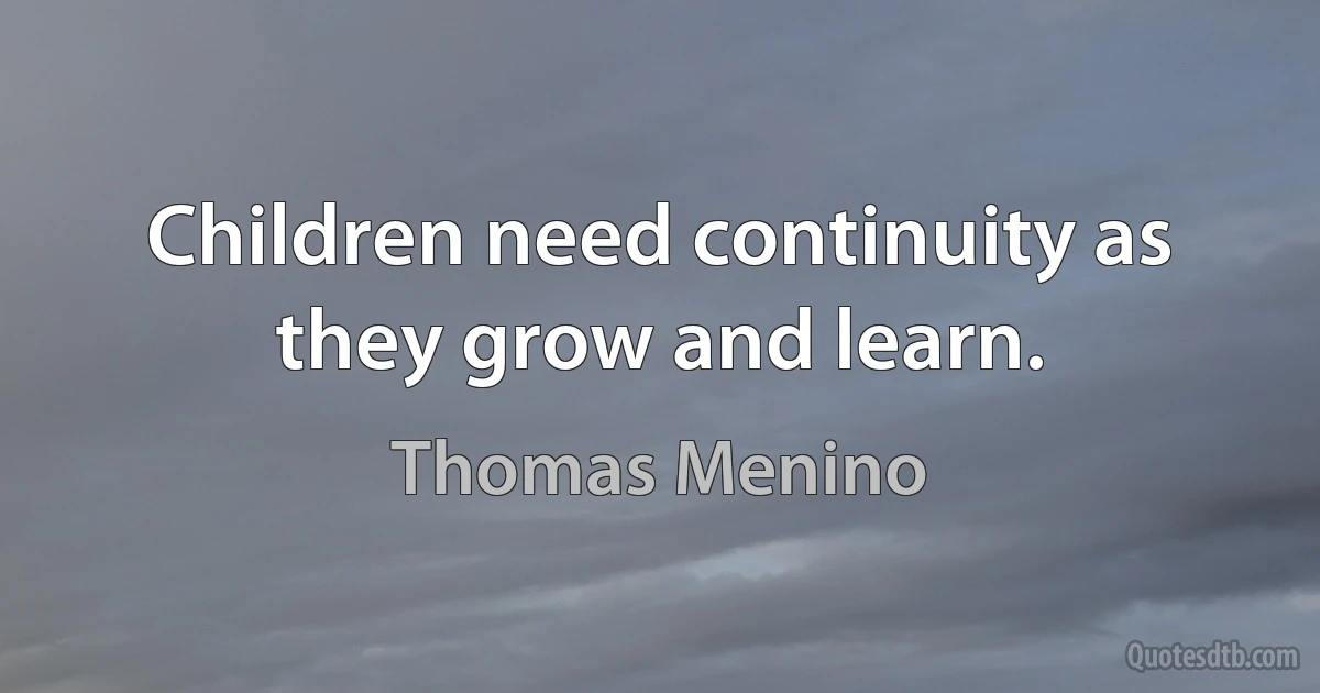 Children need continuity as they grow and learn. (Thomas Menino)