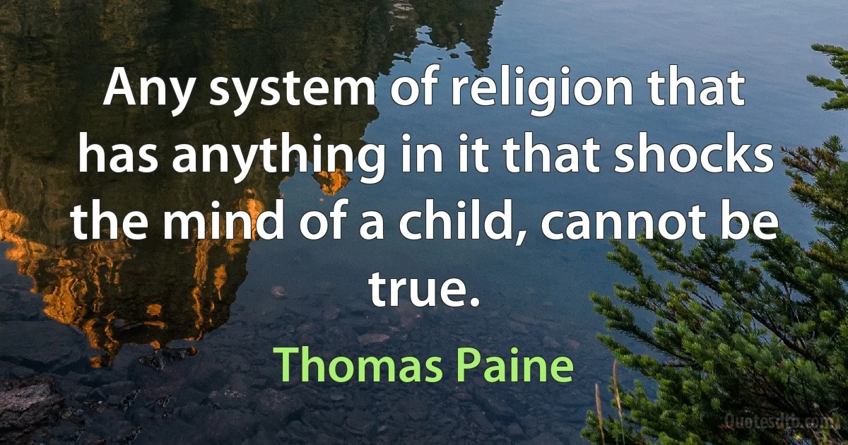 Any system of religion that has anything in it that shocks the mind of a child, cannot be true. (Thomas Paine)