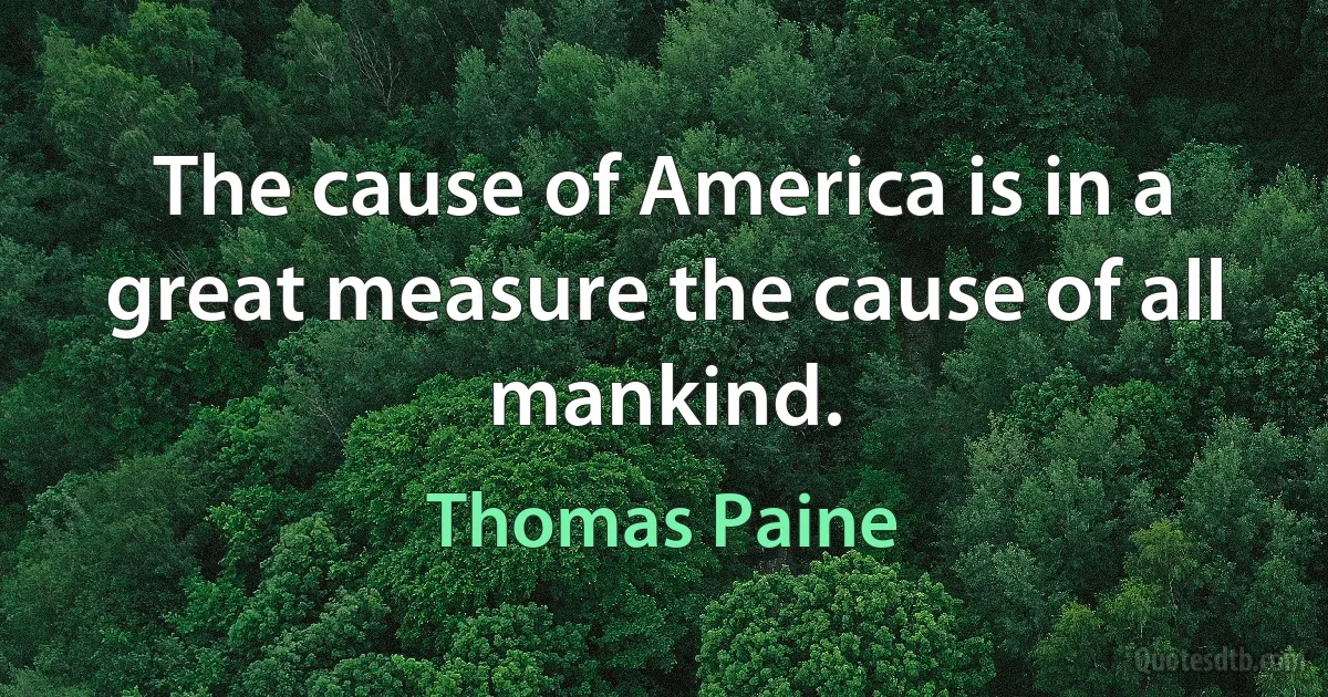 The cause of America is in a great measure the cause of all mankind. (Thomas Paine)