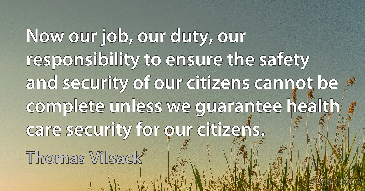 Now our job, our duty, our responsibility to ensure the safety and security of our citizens cannot be complete unless we guarantee health care security for our citizens. (Thomas Vilsack)