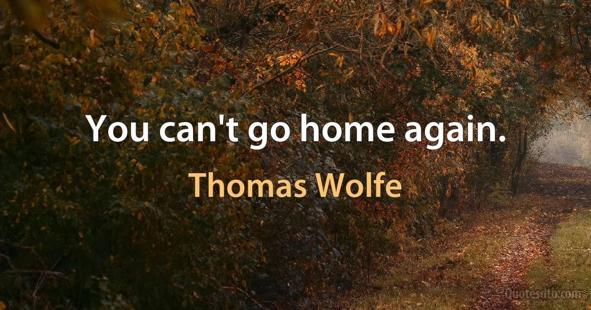 You can't go home again. (Thomas Wolfe)