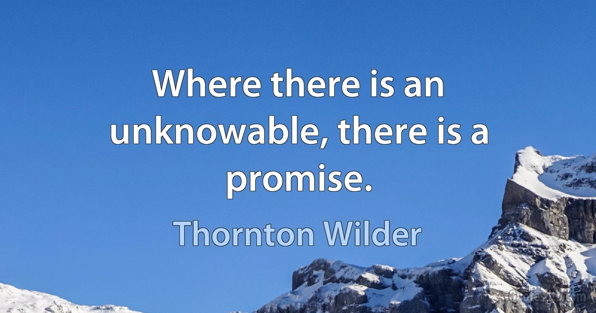 Where there is an unknowable, there is a promise. (Thornton Wilder)