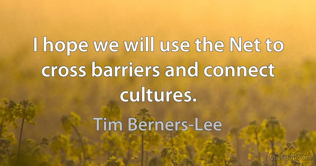 I hope we will use the Net to cross barriers and connect cultures. (Tim Berners-Lee)