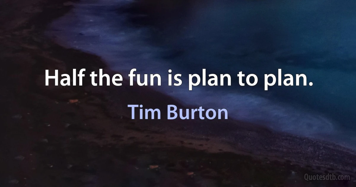 Half the fun is plan to plan. (Tim Burton)