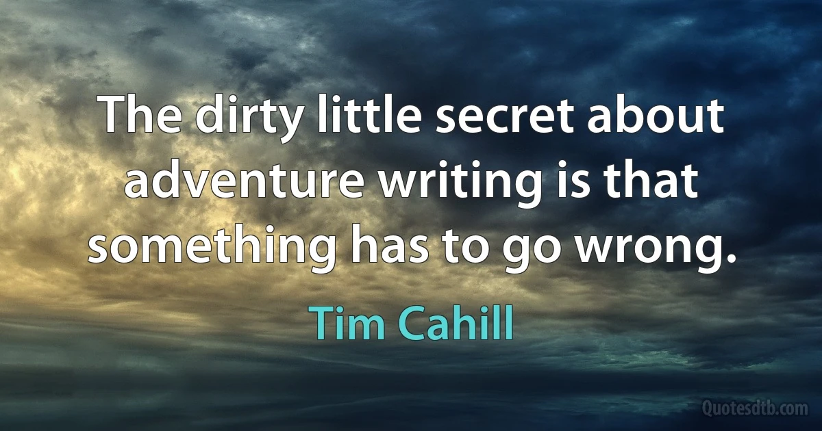 The dirty little secret about adventure writing is that something has to go wrong. (Tim Cahill)