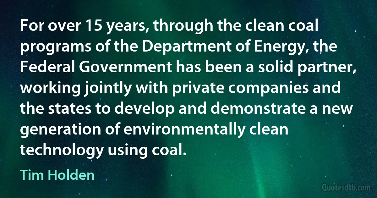 For over 15 years, through the clean coal programs of the Department of Energy, the Federal Government has been a solid partner, working jointly with private companies and the states to develop and demonstrate a new generation of environmentally clean technology using coal. (Tim Holden)