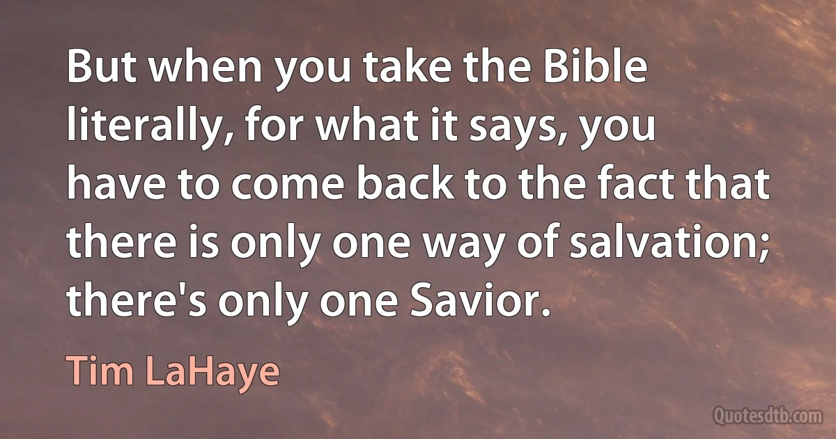 But when you take the Bible literally, for what it says, you have to come back to the fact that there is only one way of salvation; there's only one Savior. (Tim LaHaye)