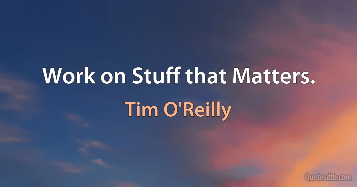 Work on Stuff that Matters. (Tim O'Reilly)