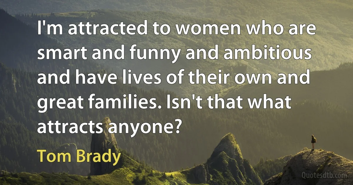 I'm attracted to women who are smart and funny and ambitious and have lives of their own and great families. Isn't that what attracts anyone? (Tom Brady)