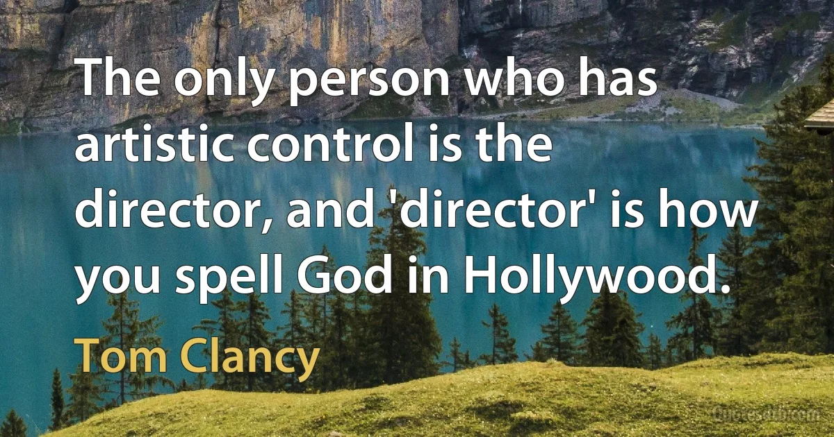 The only person who has artistic control is the director, and 'director' is how you spell God in Hollywood. (Tom Clancy)