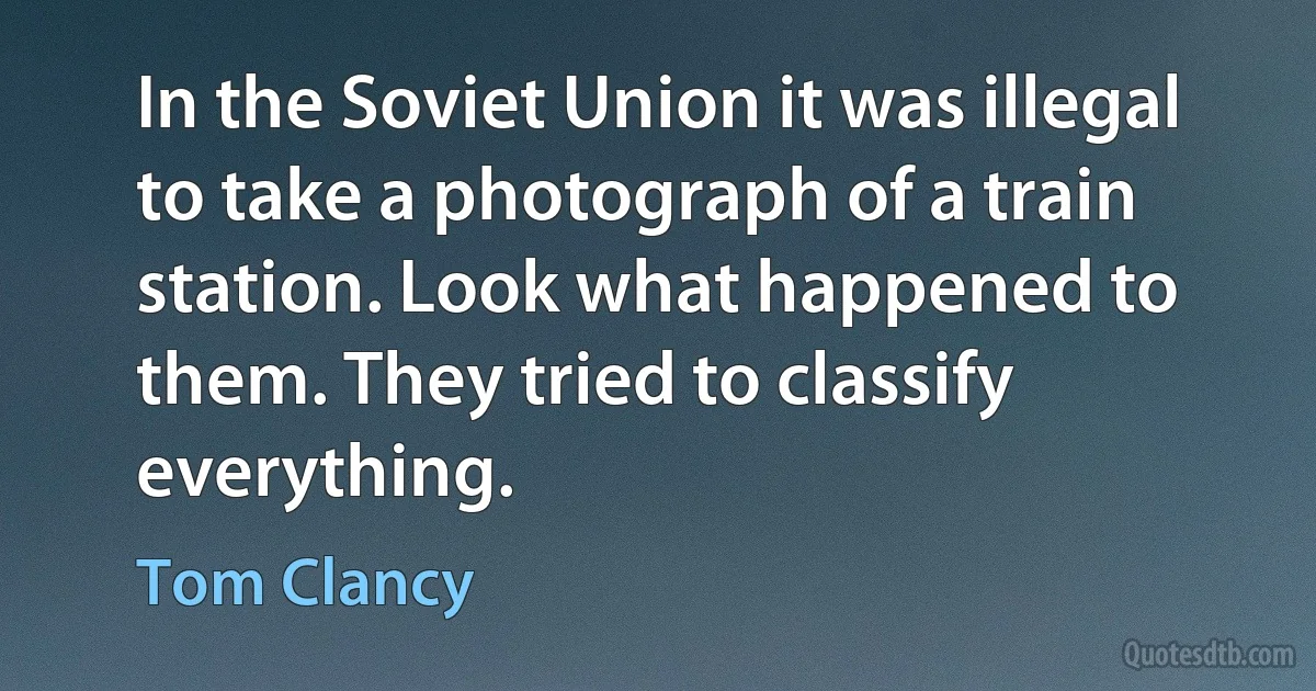 In the Soviet Union it was illegal to take a photograph of a train station. Look what happened to them. They tried to classify everything. (Tom Clancy)