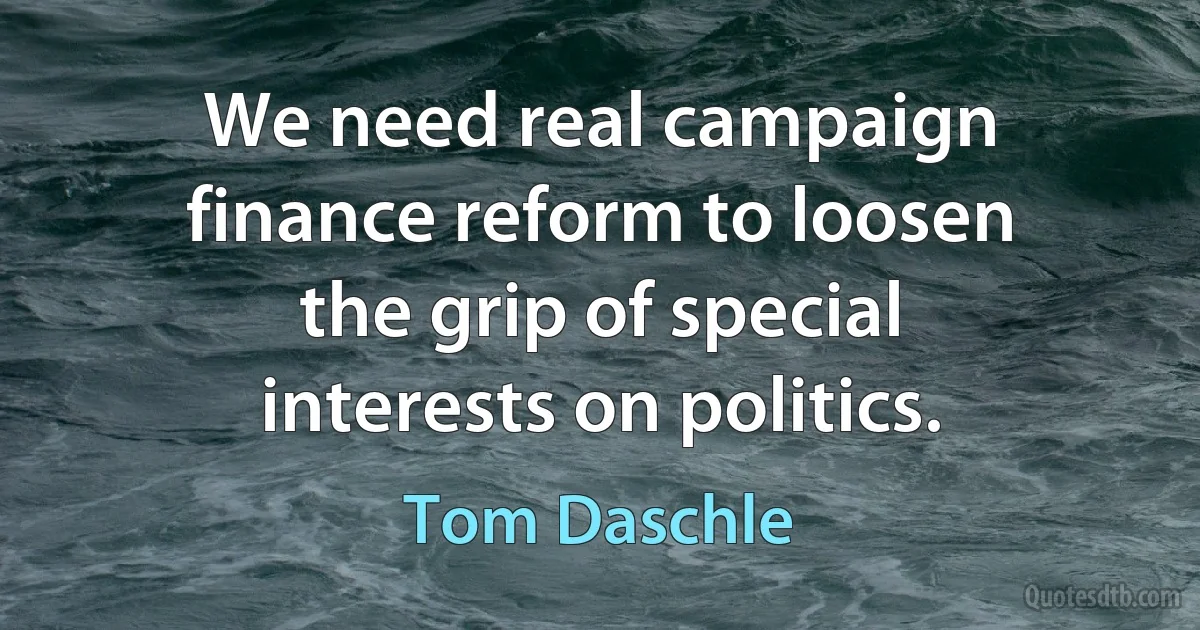 We need real campaign finance reform to loosen the grip of special interests on politics. (Tom Daschle)