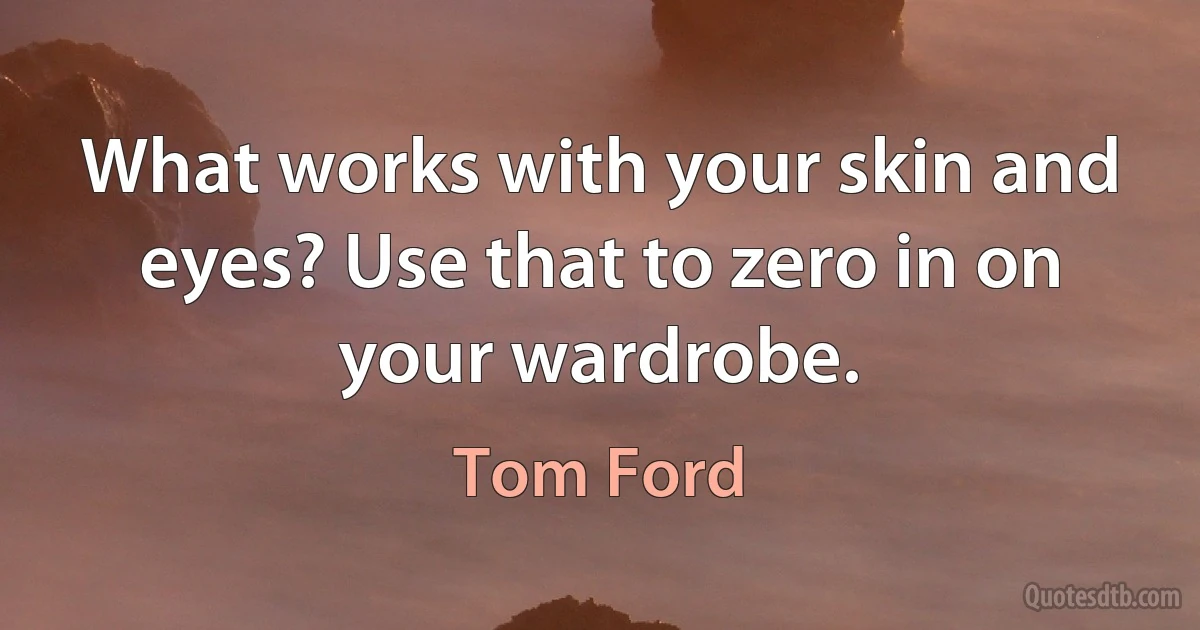 What works with your skin and eyes? Use that to zero in on your wardrobe. (Tom Ford)