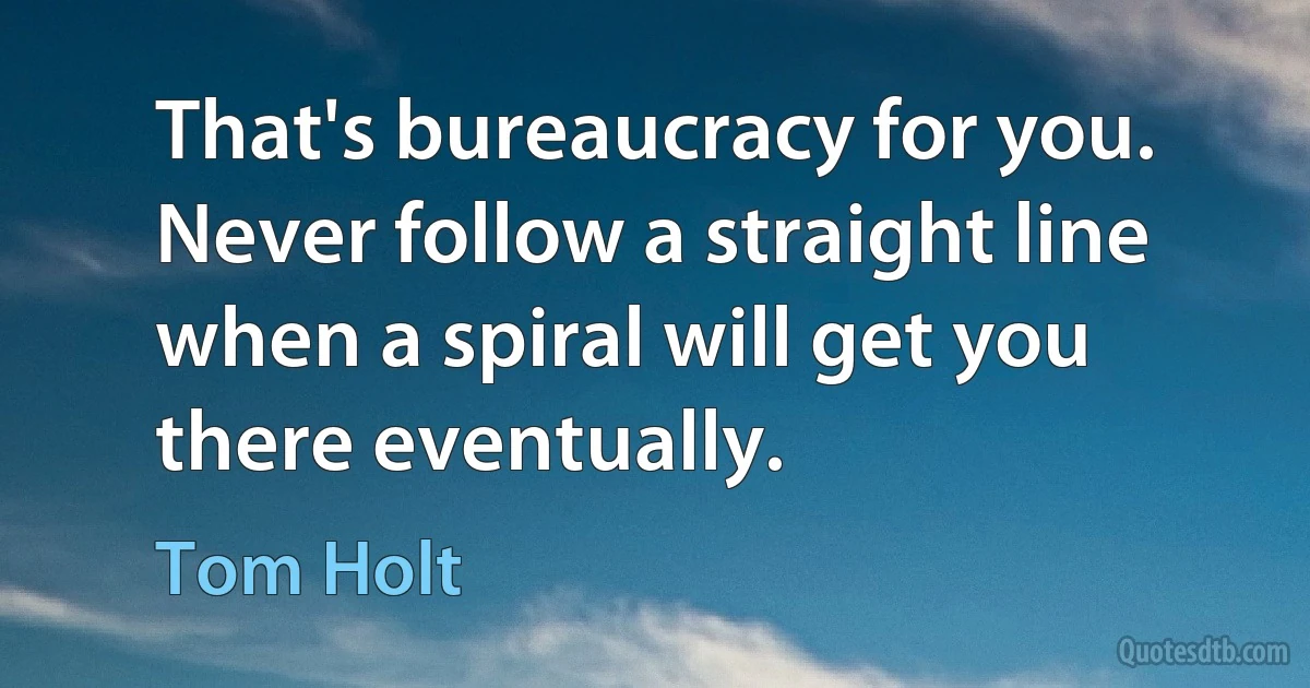 That's bureaucracy for you. Never follow a straight line when a spiral will get you there eventually. (Tom Holt)