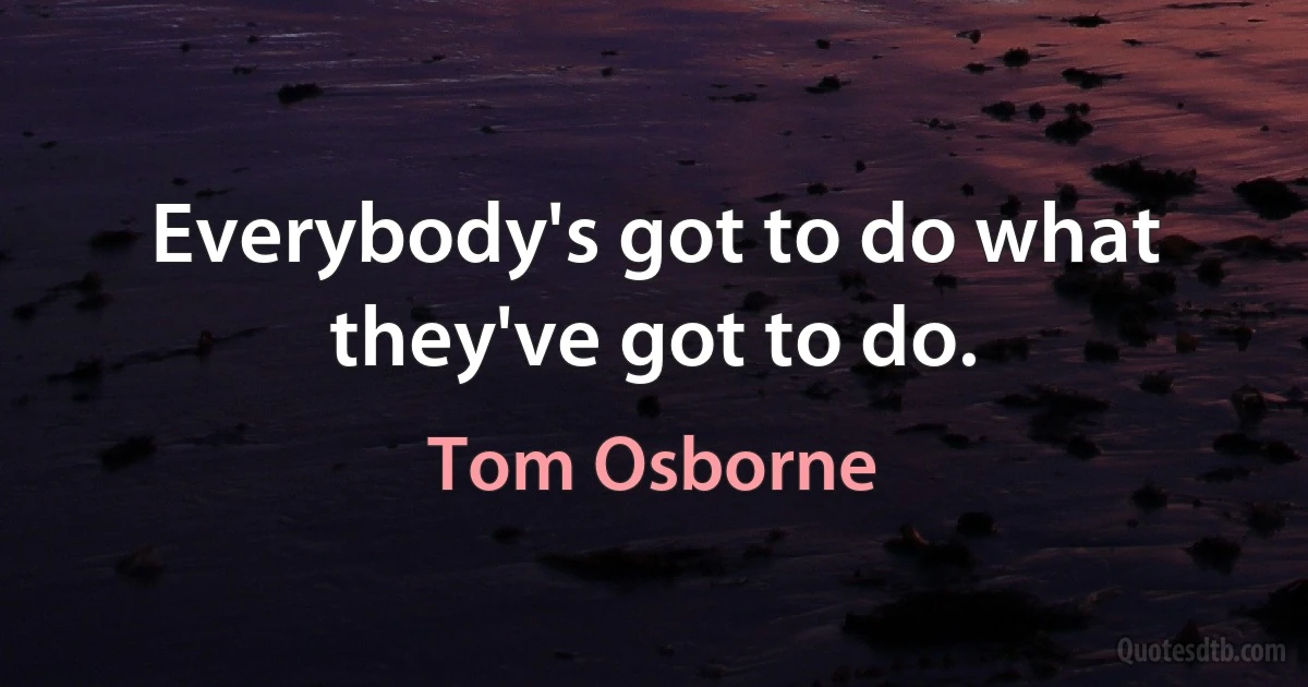 Everybody's got to do what they've got to do. (Tom Osborne)