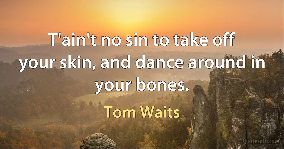 T'ain't no sin to take off your skin, and dance around in your bones. (Tom Waits)