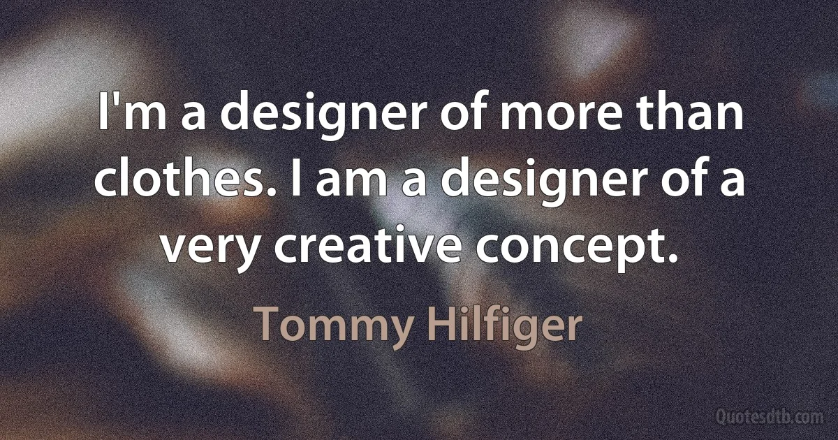 I'm a designer of more than clothes. I am a designer of a very creative concept. (Tommy Hilfiger)