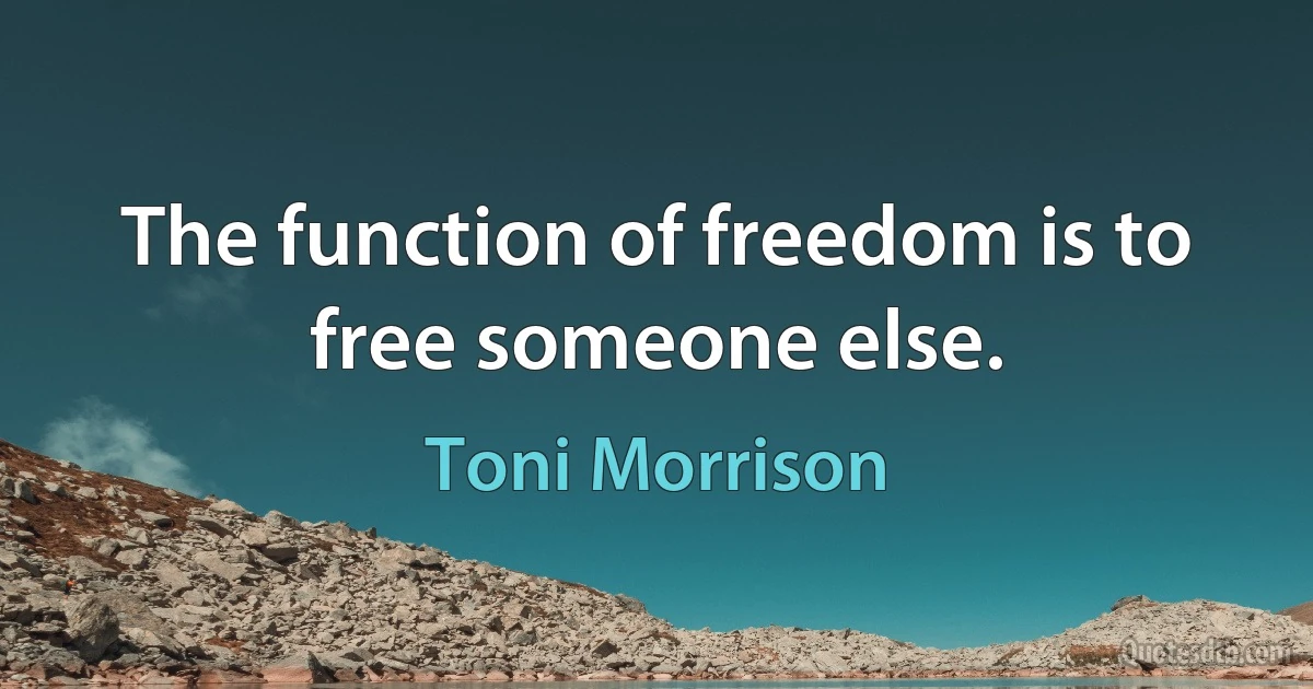 The function of freedom is to free someone else. (Toni Morrison)