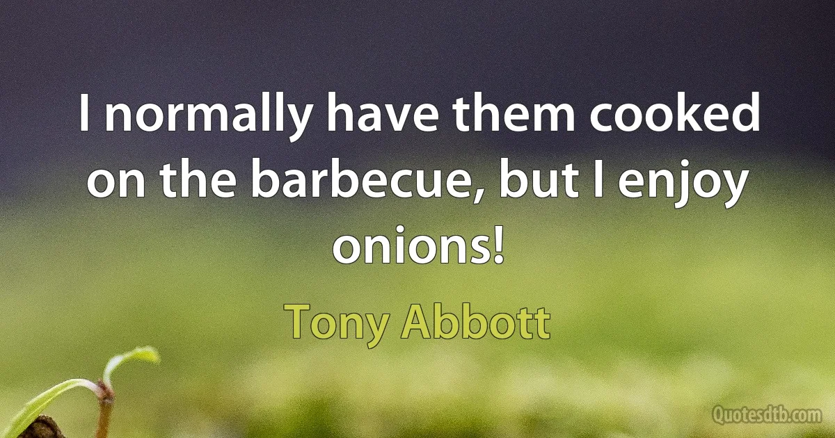 I normally have them cooked on the barbecue, but I enjoy onions! (Tony Abbott)