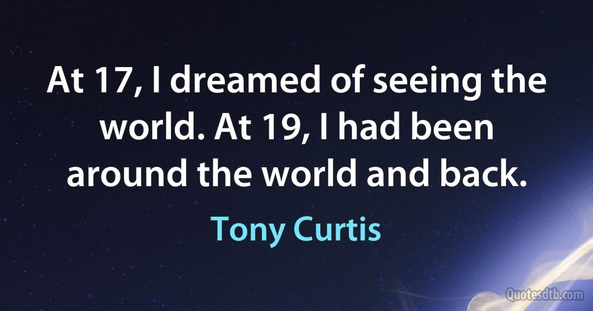 At 17, I dreamed of seeing the world. At 19, I had been around the world and back. (Tony Curtis)