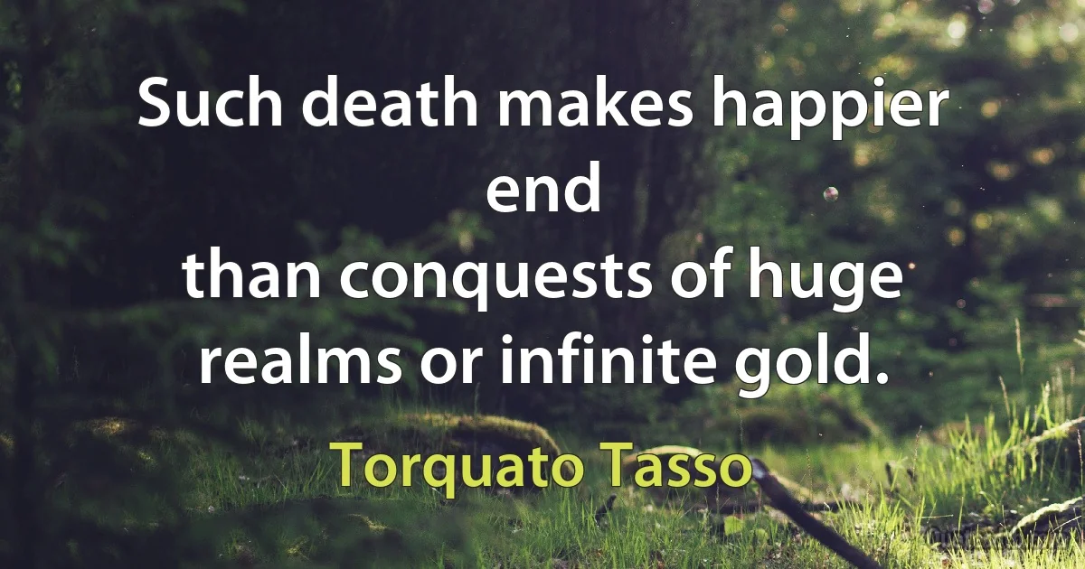 Such death makes happier end
than conquests of huge realms or infinite gold. (Torquato Tasso)