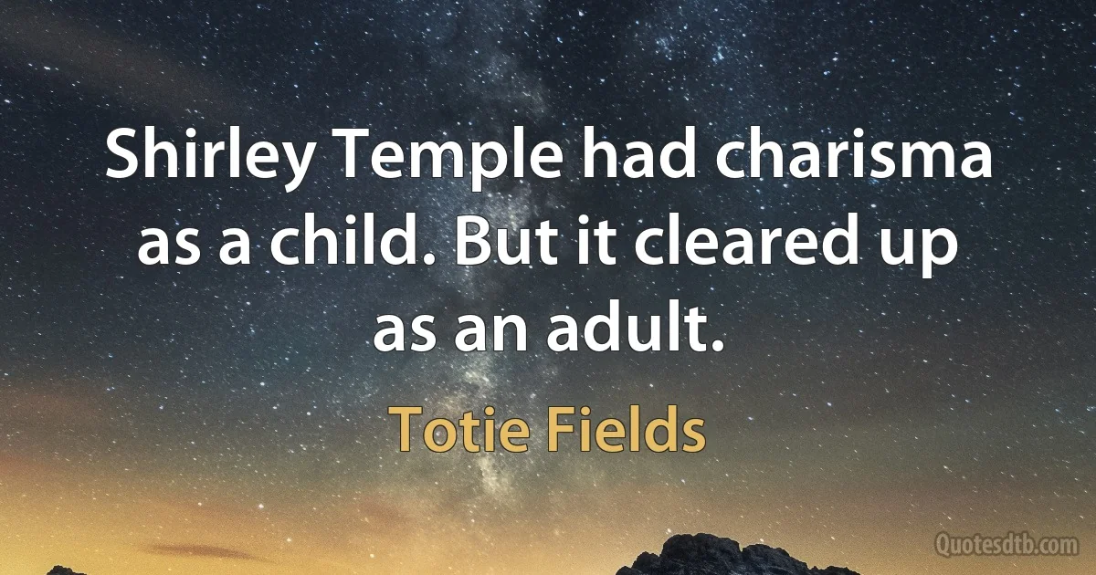 Shirley Temple had charisma as a child. But it cleared up as an adult. (Totie Fields)