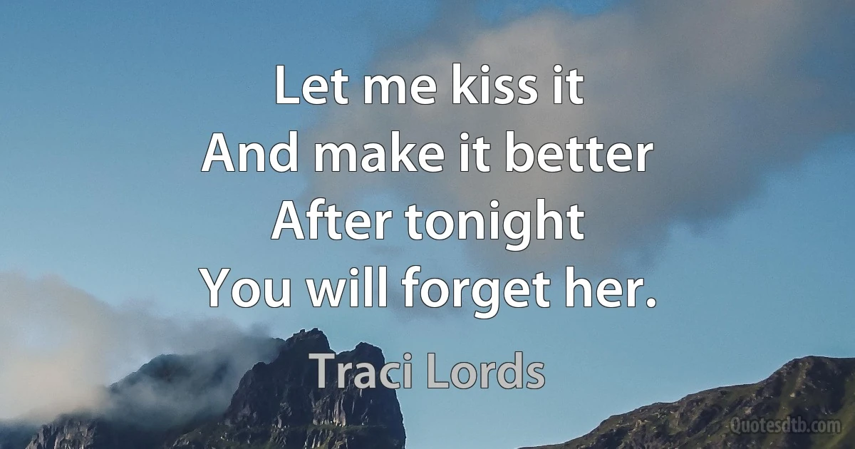 Let me kiss it
And make it better
After tonight
You will forget her. (Traci Lords)