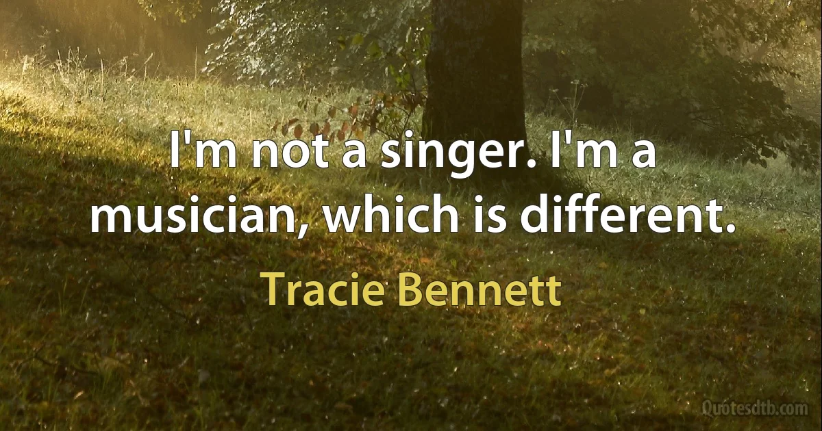 I'm not a singer. I'm a musician, which is different. (Tracie Bennett)