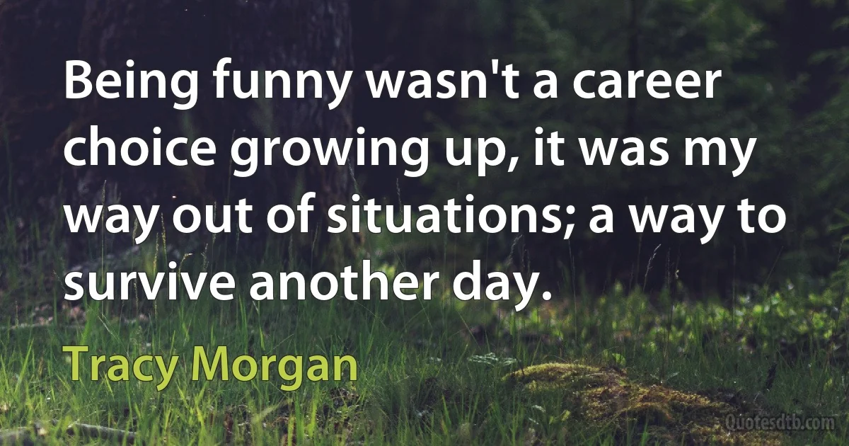 Being funny wasn't a career choice growing up, it was my way out of situations; a way to survive another day. (Tracy Morgan)