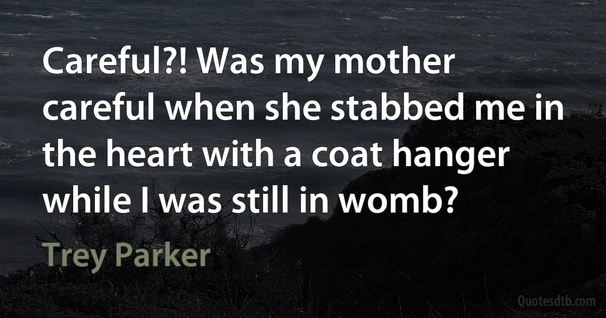 Careful?! Was my mother careful when she stabbed me in the heart with a coat hanger while I was still in womb? (Trey Parker)