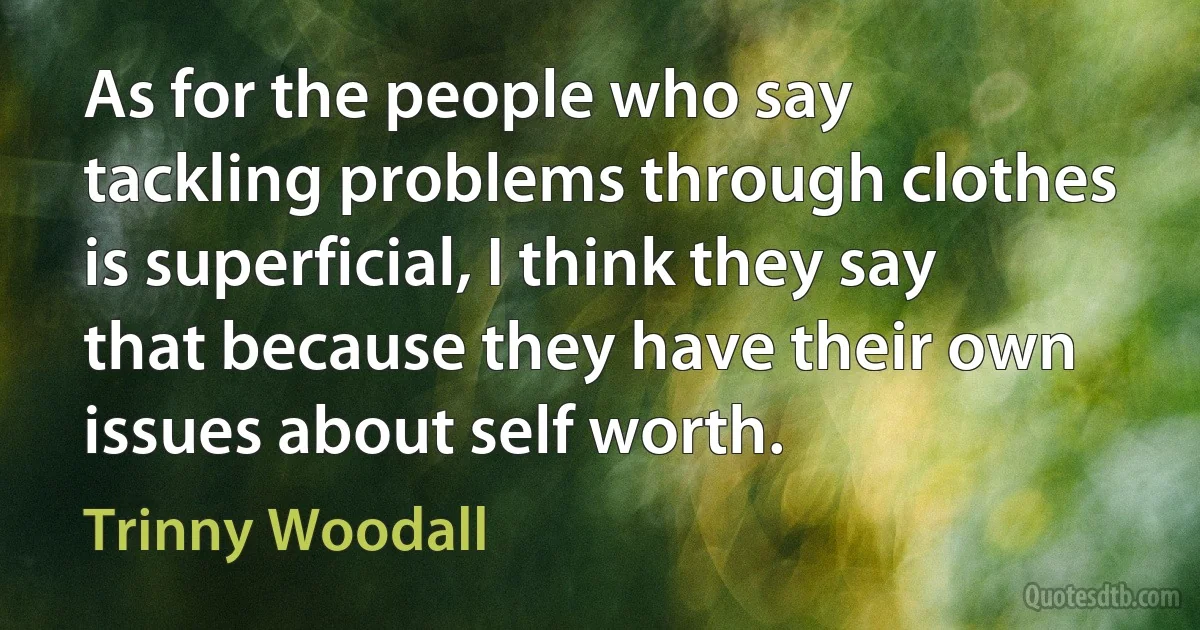 As for the people who say tackling problems through clothes is superficial, I think they say that because they have their own issues about self worth. (Trinny Woodall)