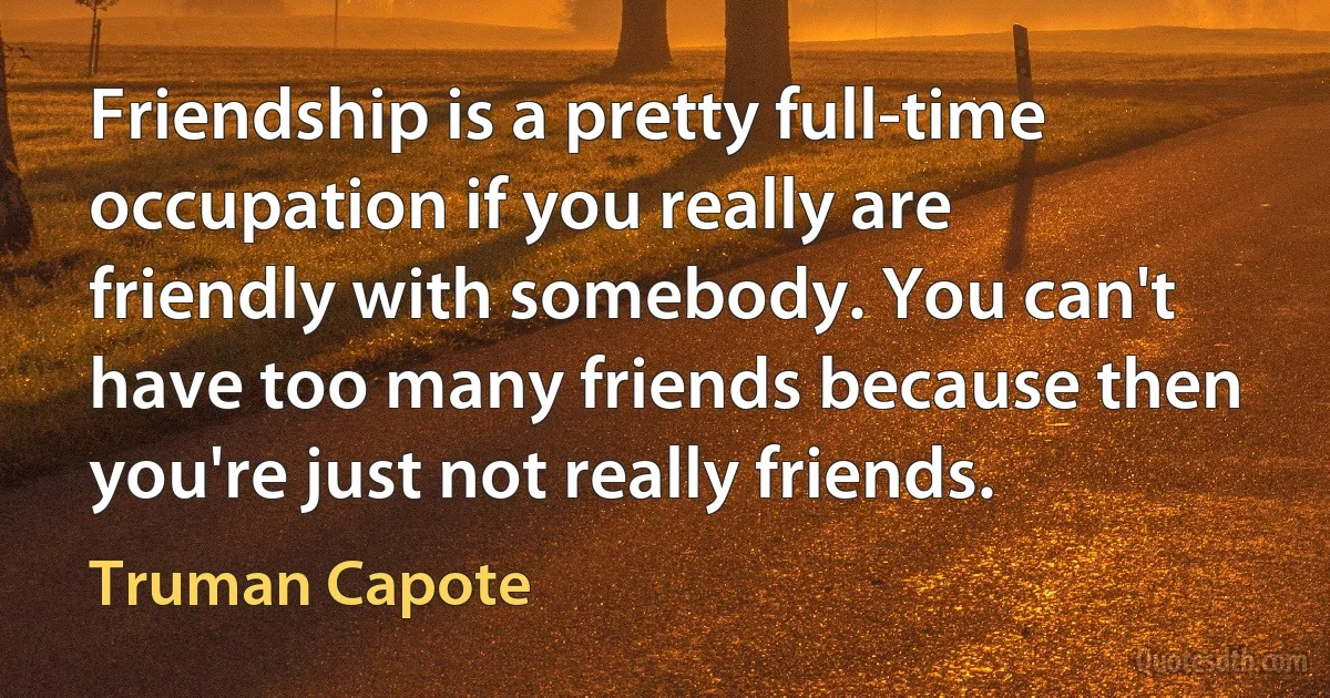 Friendship is a pretty full-time occupation if you really are friendly with somebody. You can't have too many friends because then you're just not really friends. (Truman Capote)