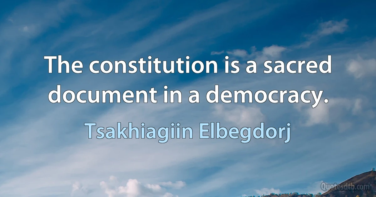 The constitution is a sacred document in a democracy. (Tsakhiagiin Elbegdorj)